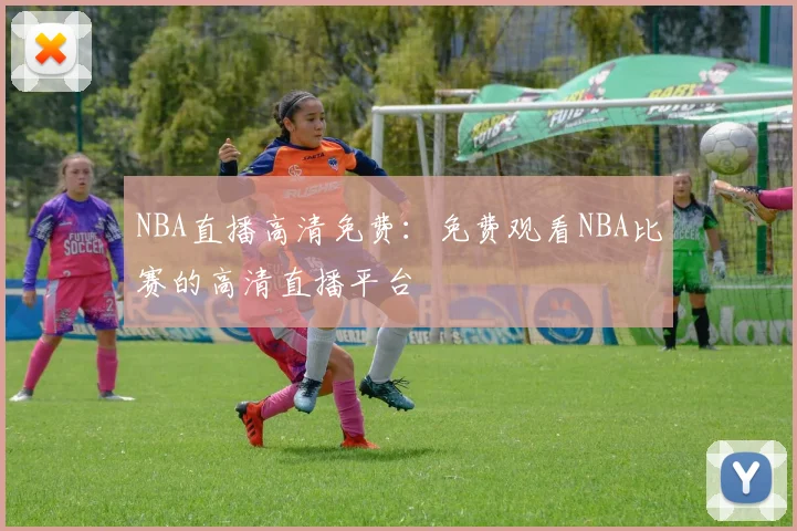NBA直播高清免费:免费观看NBA比赛的高清直播平台
