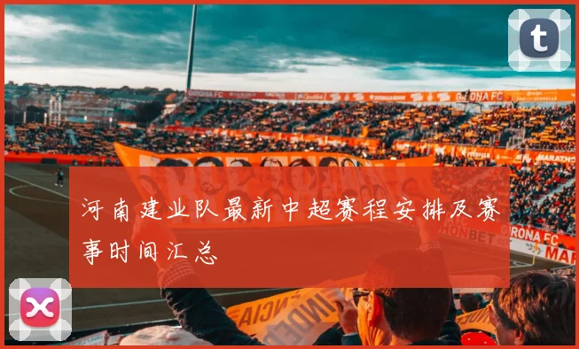 河南建业队最新中超赛程安排及赛事时间汇总