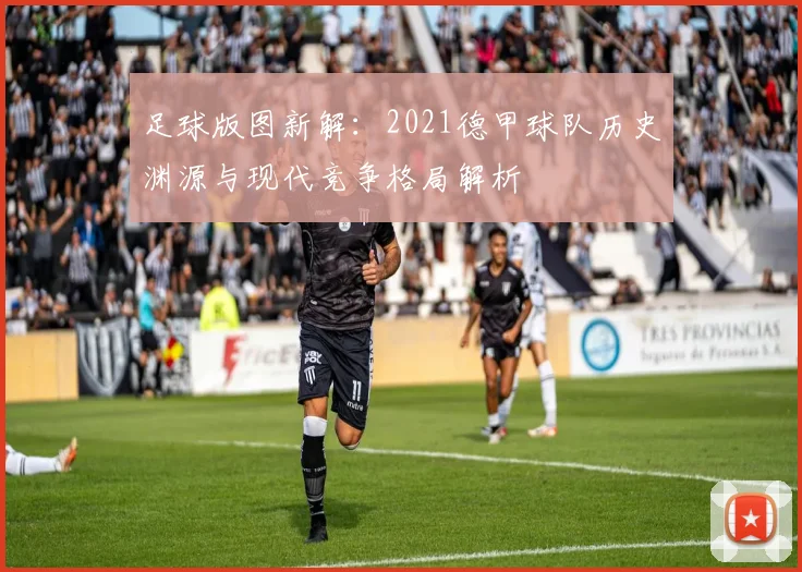 足球版图新解：2021德甲球队历史渊源与现代竞争格局解析