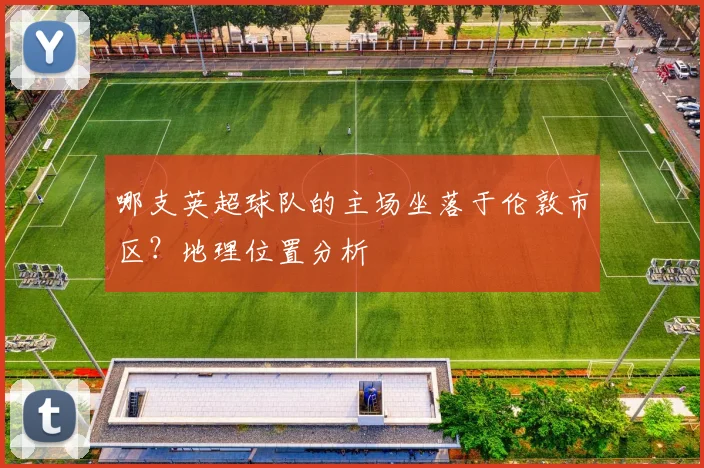 哪支英超球队的主场坐落于伦敦市区？地理位置分析