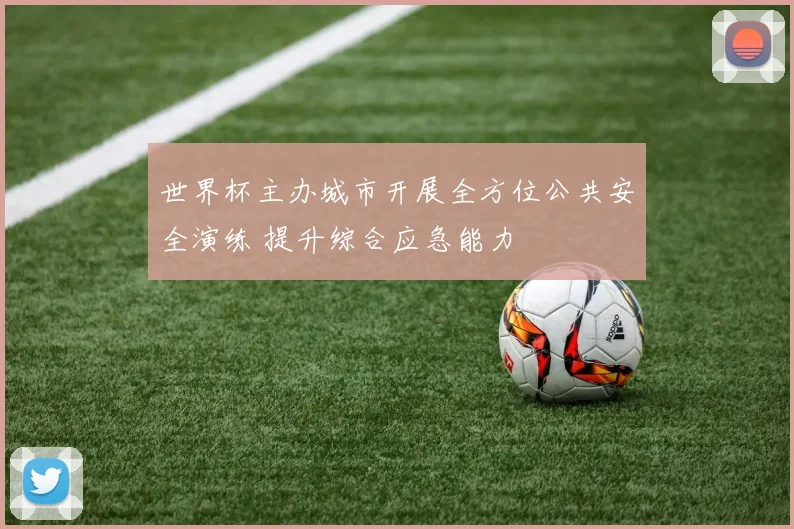 世界杯主办城市开展全方位公共安全演练 提升综合应急能力