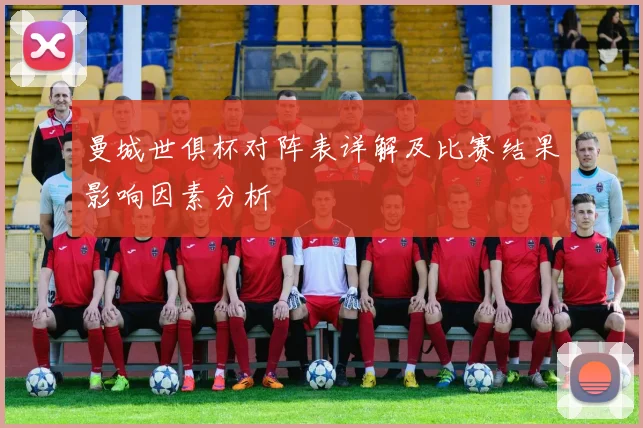 曼城世俱杯对阵表详解及比赛结果影响因素分析