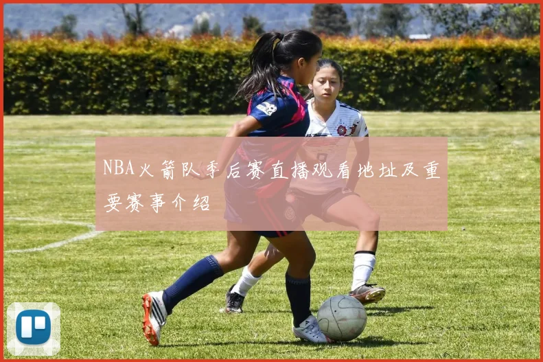 NBA火箭队季后赛直播观看地址及重要赛事介绍