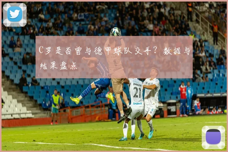 C罗是否曾与德甲球队交手？数据与结果盘点