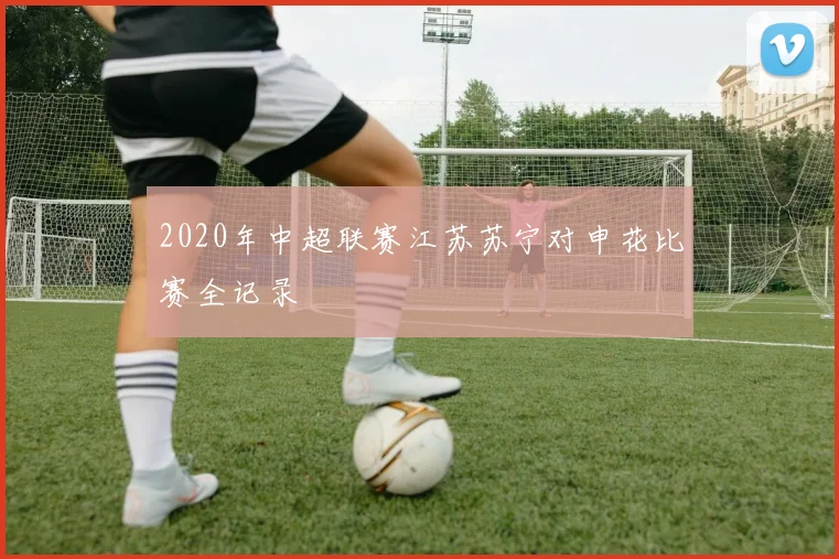 2020年中超联赛江苏苏宁对申花比赛全记录
