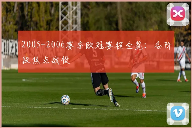 2005-2006赛季欧冠赛程全览:各阶段焦点战役