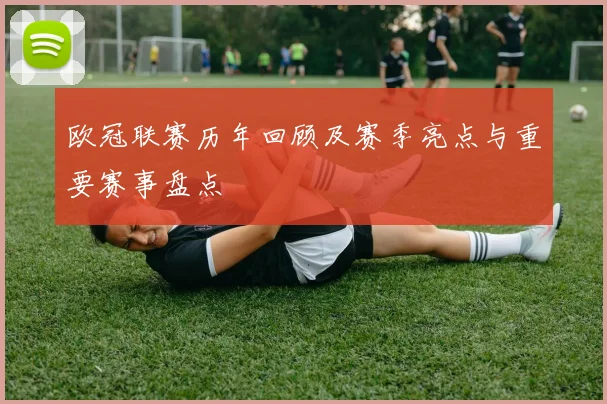 欧冠联赛历年回顾及赛季亮点与重要赛事盘点