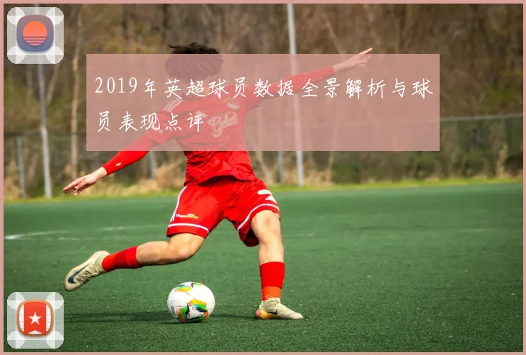 2019年英超球员数据全景解析与球员表现点评